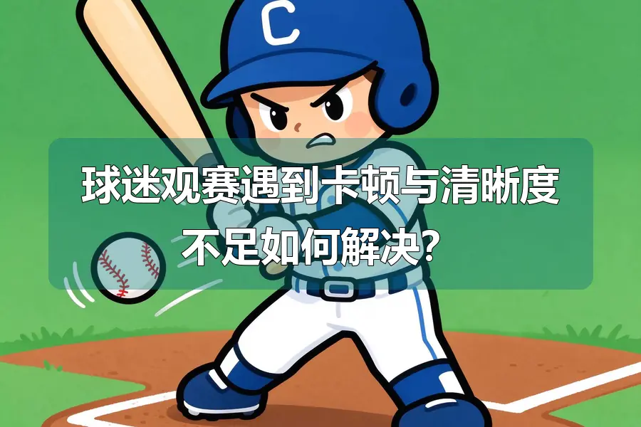 球迷观赛遇到卡顿与清晰度不足如何解决?